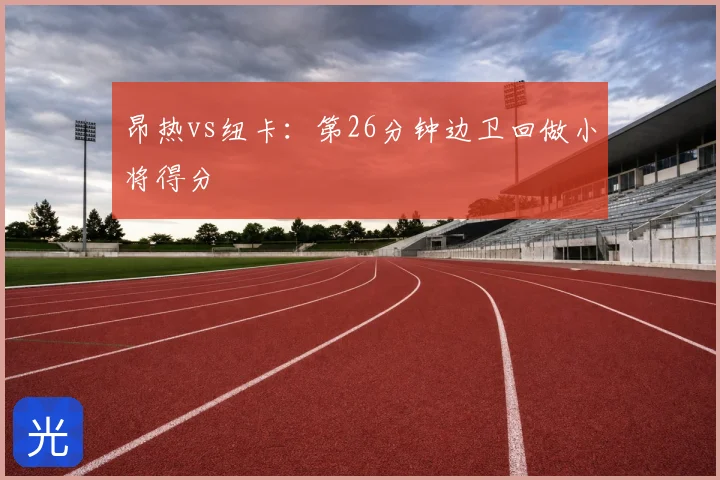 昂热vs纽卡：第26分钟边卫回做小将得分