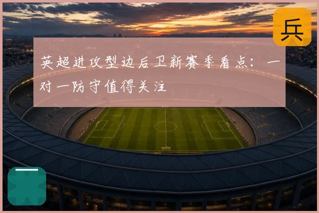 英超进攻型边后卫新赛季看点：一对一防守值得关注