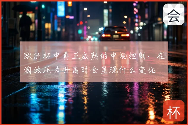欧洲杯中真正成熟的中场控制，在淘汰压力升高时会呈现什么变化