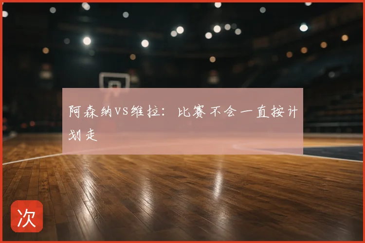 阿森纳vs维拉：比赛不会一直按计划走