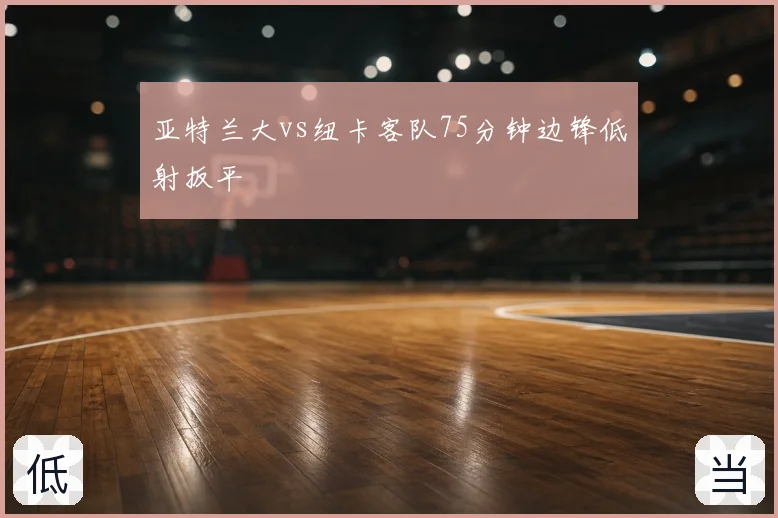 亚特兰大vs纽卡客队75分钟边锋低射扳平