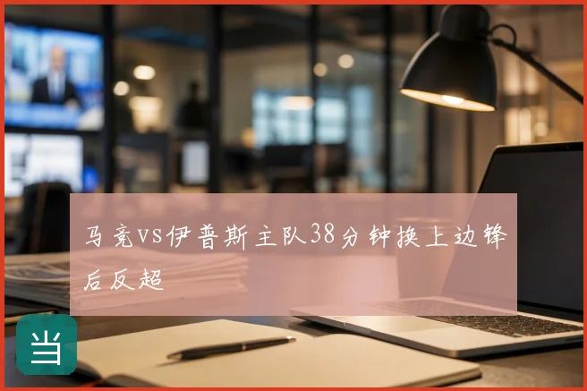 马竞vs伊普斯主队38分钟换上边锋后反超