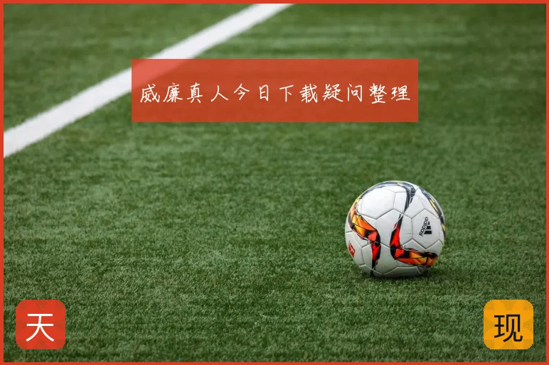 威廉真人今日下载疑问整理