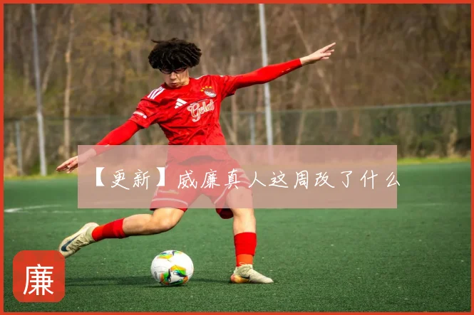 【更新】威廉真人这周改了什么