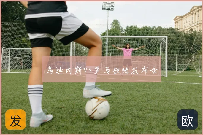 乌迪内斯vs罗马教练发布会