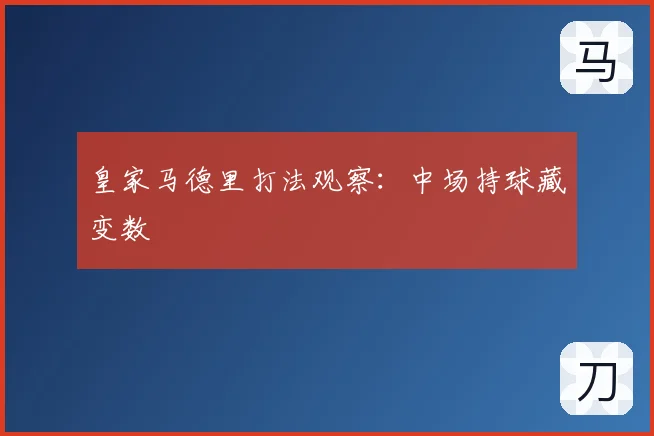 皇家马德里打法观察：中场持球藏变数