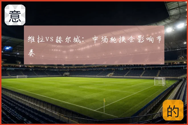 维拉vs赫尔城:中场轮换会影响节奏