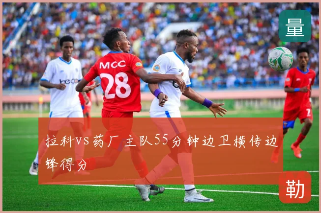 拉科vs药厂主队55分钟边卫横传边锋得分