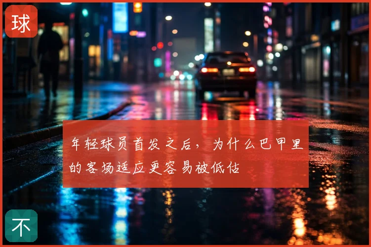 年轻球员首发之后，为什么巴甲里的客场适应更容易被低估